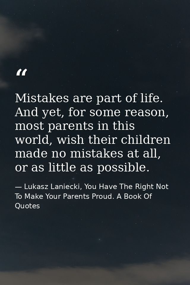 Mistakes are part of life. And yet, for some reason, most parents in this world, wish their children made no mistakes at — Lukasz Laniecki, You Have The Right Not To Make Your Parents Proud. A Book Of Quotes