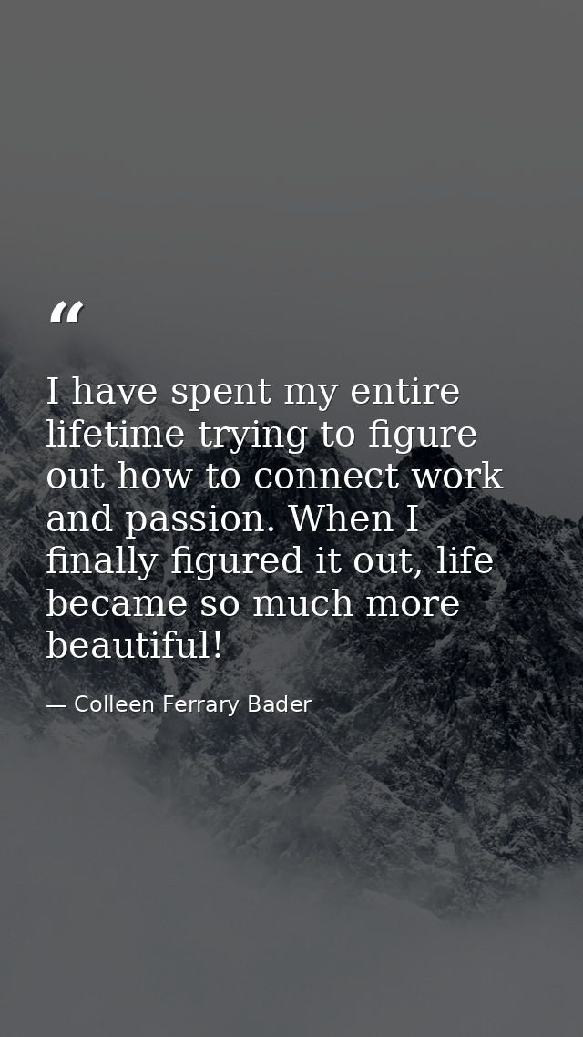 I have spent my entire lifetime trying to figure out how to connect work and passion. When I finally figured it out, lif — Colleen Ferrary Bader