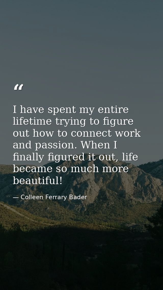 I have spent my entire lifetime trying to figure out how to connect work and passion. When I finally figured it out, lif — Colleen Ferrary Bader