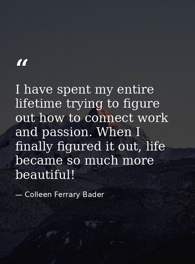 I have spent my entire lifetime trying to figure out how to connect work and passion. When I finally figured it out, lif — Colleen Ferrary Bader