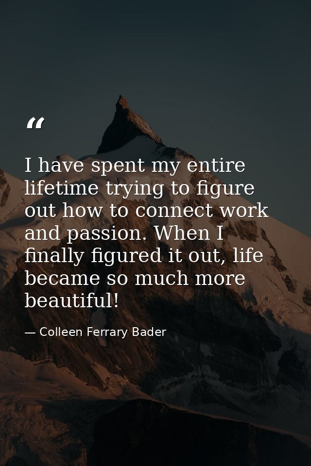 I have spent my entire lifetime trying to figure out how to connect work and passion. When I finally figured it out, lif — Colleen Ferrary Bader