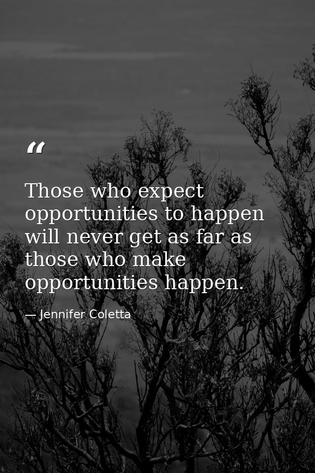 Those who expect opportunities to happen will never get as far as those who make opportunities happen. — Jennifer Coletta