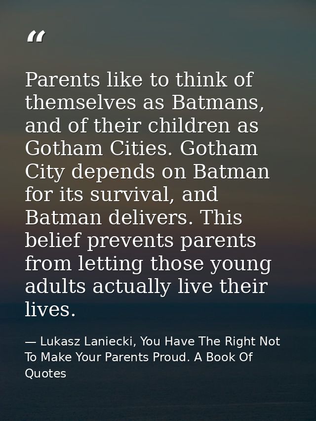 Parents like to think of themselves as Batmans, and of their children as Gotham Cities. Gotham City depends on Batman fo — Lukasz Laniecki, You Have The Right Not To Make Your Parents Proud. A Book Of Quotes