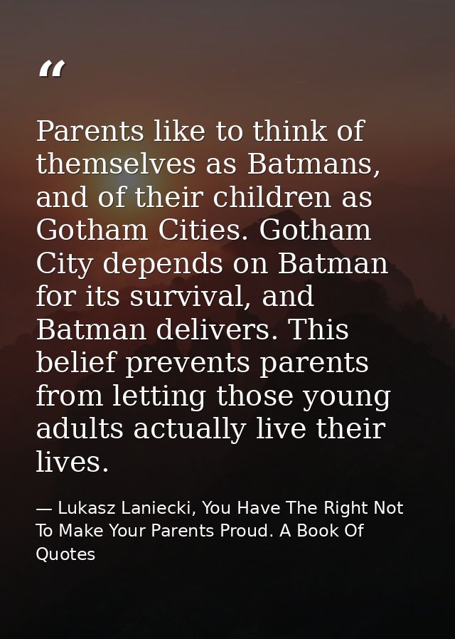 Parents like to think of themselves as Batmans, and of their children as Gotham Cities. Gotham City depends on Batman fo — Lukasz Laniecki, You Have The Right Not To Make Your Parents Proud. A Book Of Quotes