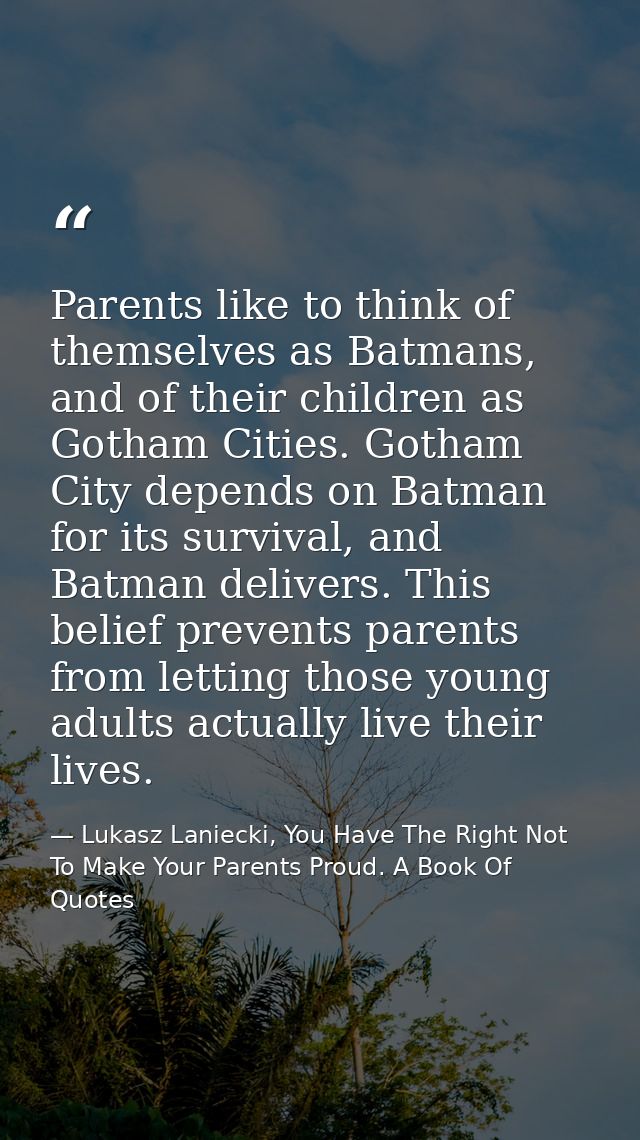Parents like to think of themselves as Batmans, and of their children as Gotham Cities. Gotham City depends on Batman fo — Lukasz Laniecki, You Have The Right Not To Make Your Parents Proud. A Book Of Quotes