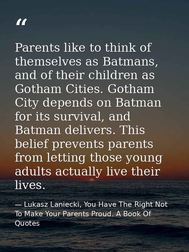 Parents like to think of themselves as Batmans, and of their children as Gotham Cities. Gotham City depends on Batman fo — Lukasz Laniecki, You Have The Right Not To Make Your Parents Proud. A Book Of Quotes