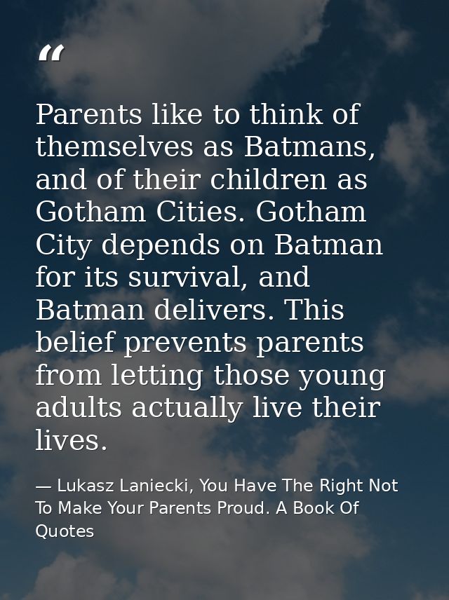 Parents like to think of themselves as Batmans, and of their children as Gotham Cities. Gotham City depends on Batman fo — Lukasz Laniecki, You Have The Right Not To Make Your Parents Proud. A Book Of Quotes