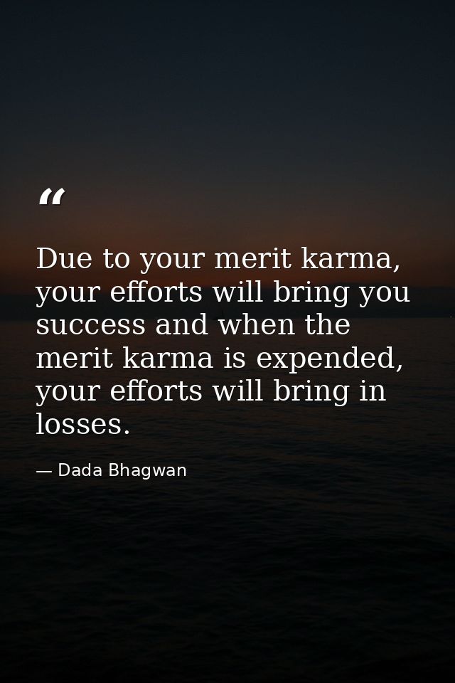 Due to your merit karma, your efforts will bring you success and when the merit karma is expended, your efforts will bri — Dada Bhagwan
