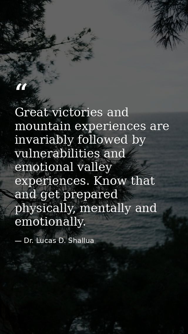 Great victories and mountain experiences are invariably followed by vulnerabilities and emotional valley experiences. Kn — Dr. Lucas D. Shallua