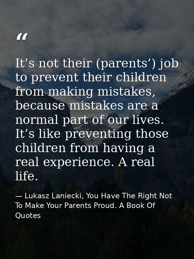 It’s not their (parents’) job to prevent their children from making mistakes, because mistakes are a normal part of our  — Lukasz Laniecki, You Have The Right Not To Make Your Parents Proud. A Book Of Quotes