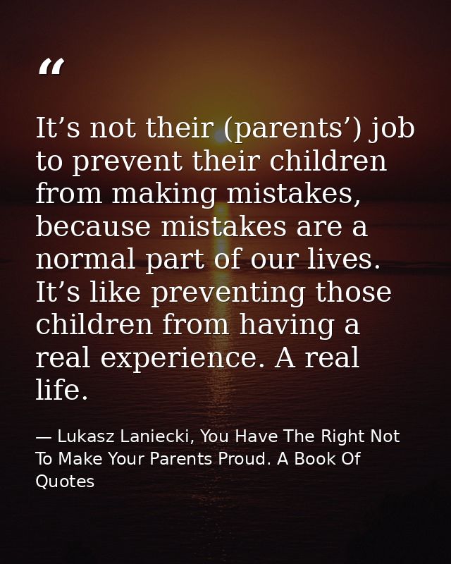 It’s not their (parents’) job to prevent their children from making mistakes, because mistakes are a normal part of our  — Lukasz Laniecki, You Have The Right Not To Make Your Parents Proud. A Book Of Quotes