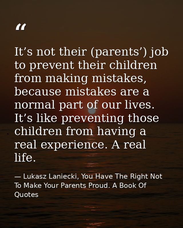 It’s not their (parents’) job to prevent their children from making mistakes, because mistakes are a normal part of our  — Lukasz Laniecki, You Have The Right Not To Make Your Parents Proud. A Book Of Quotes