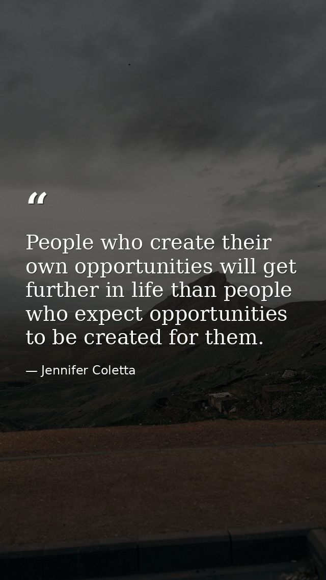 People who create their own opportunities will get further in life than people who expect opportunities to be created fo — Jennifer Coletta