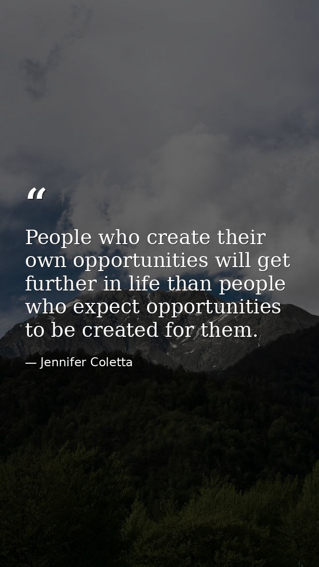 People who create their own opportunities will get further in life than people who expect opportunities to be created fo — Jennifer Coletta