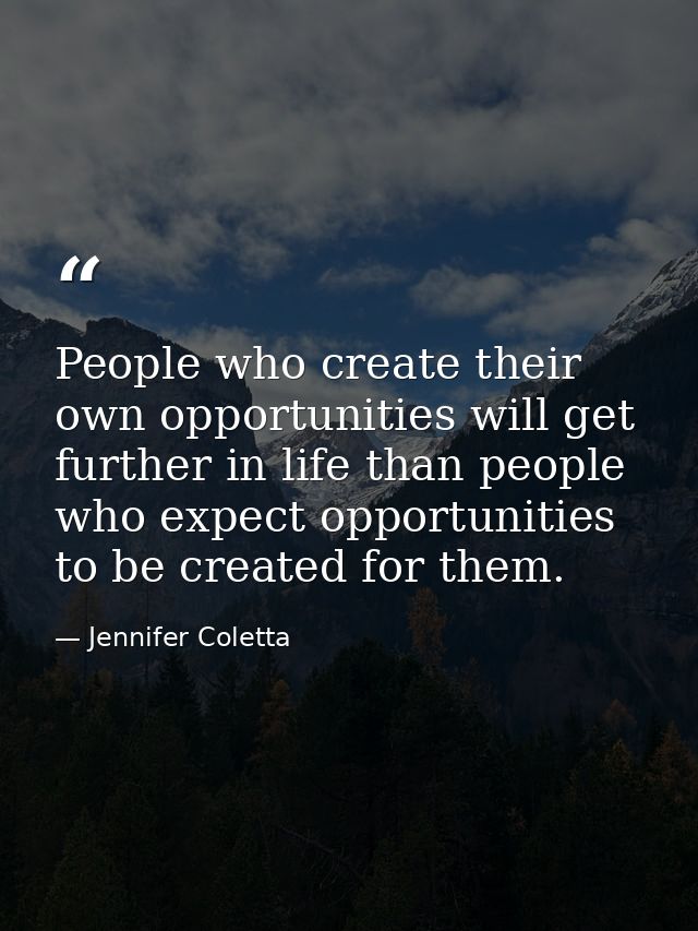 People who create their own opportunities will get further in life than people who expect opportunities to be created fo — Jennifer Coletta