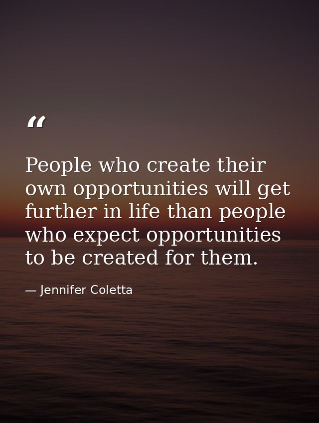 People who create their own opportunities will get further in life than people who expect opportunities to be created fo — Jennifer Coletta