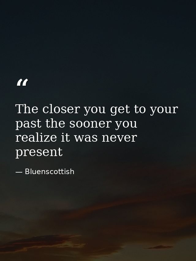 The closer you get to your past the sooner you realize it was never present — Bluenscottish