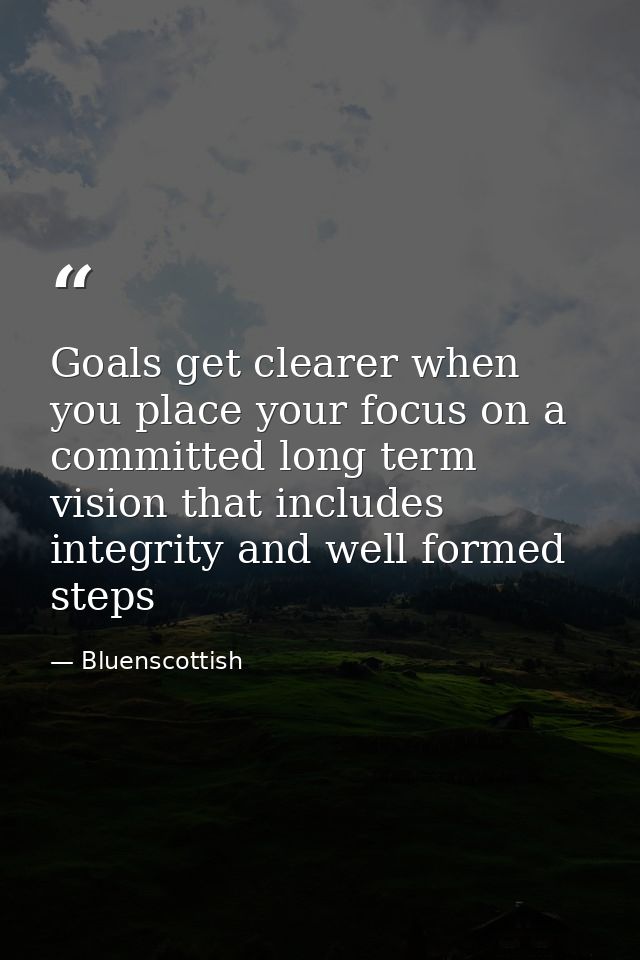 Goals get clearer when you place your focus on a committed long term vision that includes integrity and well formed step — Bluenscottish