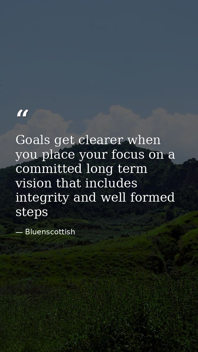 Goals get clearer when you place your focus on a committed long term vision that includes integrity and well formed step — Bluenscottish