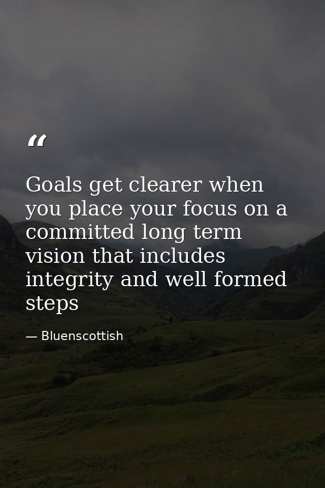 Goals get clearer when you place your focus on a committed long term vision that includes integrity and well formed step — Bluenscottish