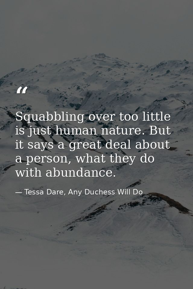 Squabbling over too little is just human nature. But it says a great deal about a person, what they do with abundance. — Tessa Dare, Any Duchess Will Do