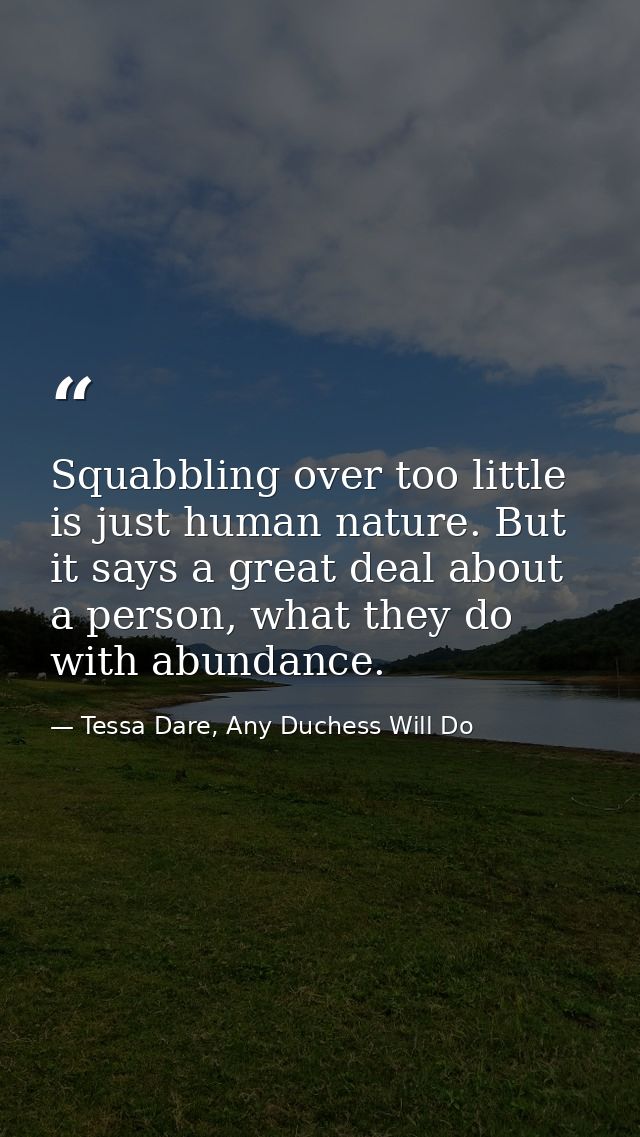 Squabbling over too little is just human nature. But it says a great deal about a person, what they do with abundance. — Tessa Dare, Any Duchess Will Do