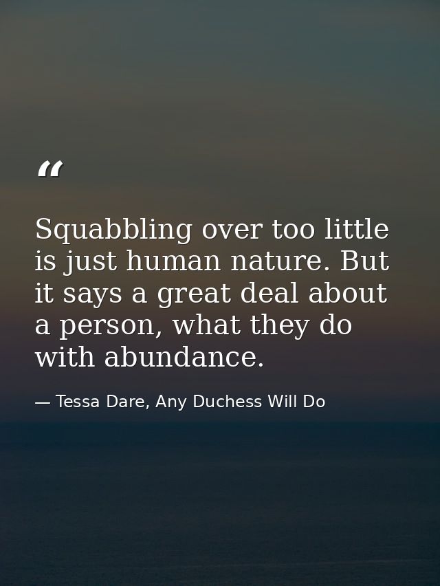 Squabbling over too little is just human nature. But it says a great deal about a person, what they do with abundance. — Tessa Dare, Any Duchess Will Do