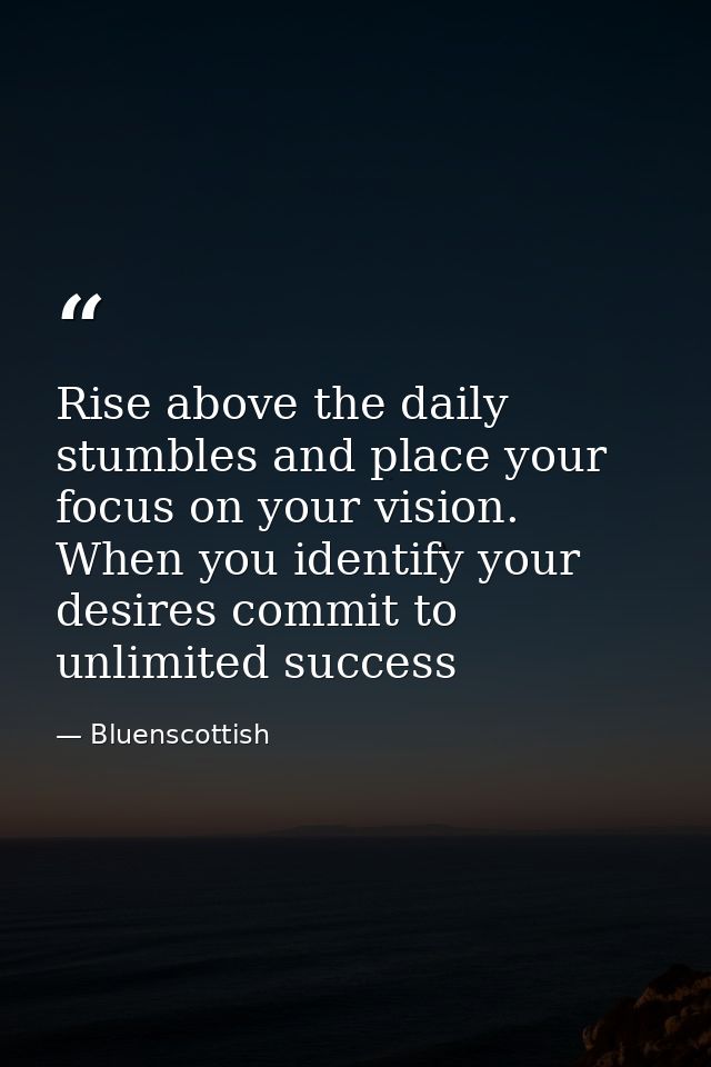Rise above the daily stumbles and place your focus on your vision. When you identify your desires commit to unlimited su — Bluenscottish