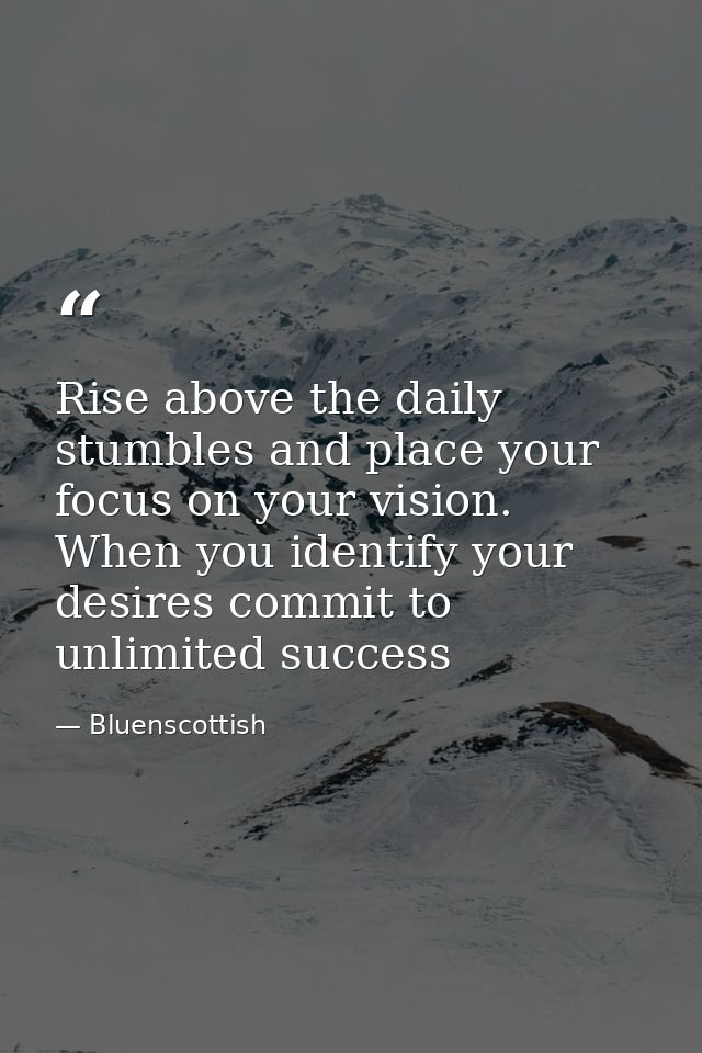 Rise above the daily stumbles and place your focus on your vision. When you identify your desires commit to unlimited su — Bluenscottish