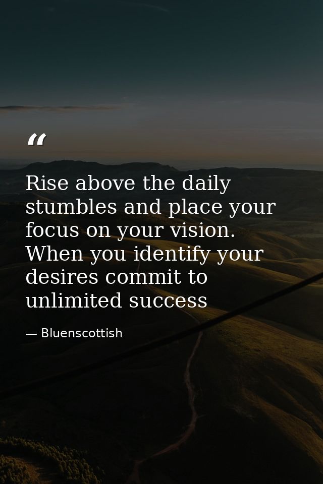 Rise above the daily stumbles and place your focus on your vision. When you identify your desires commit to unlimited su — Bluenscottish