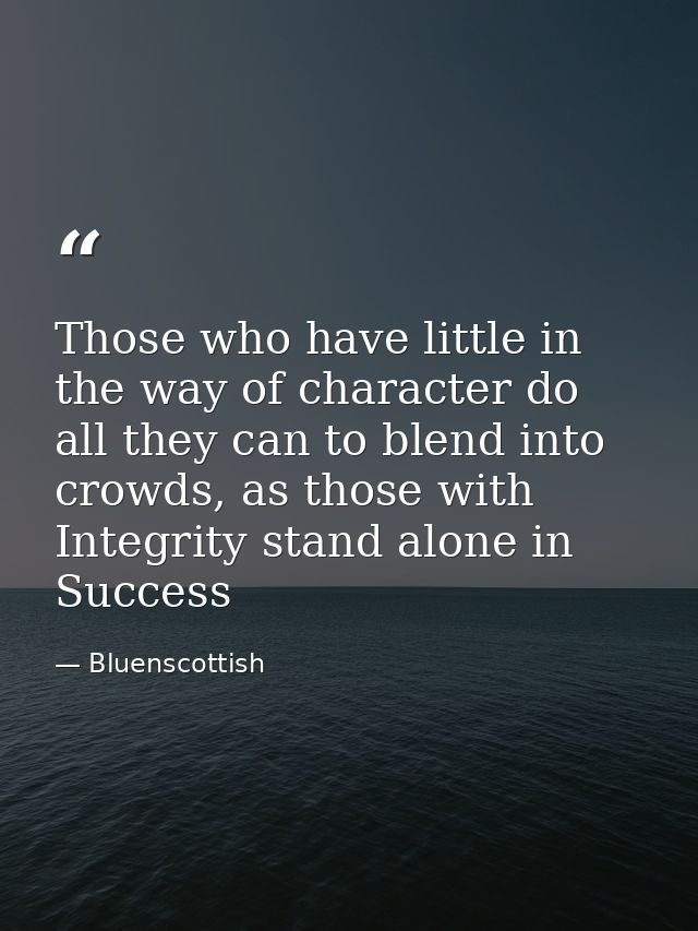 Those who have little in the way of character do all they can to blend into crowds, as those with Integrity stand alone  — Bluenscottish
