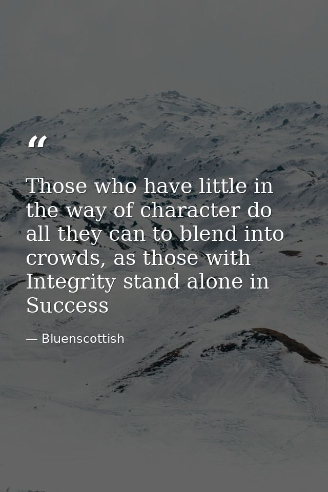Those who have little in the way of character do all they can to blend into crowds, as those with Integrity stand alone  — Bluenscottish