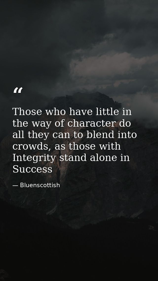 Those who have little in the way of character do all they can to blend into crowds, as those with Integrity stand alone  — Bluenscottish