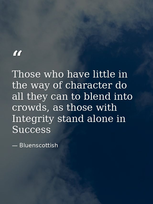 Those who have little in the way of character do all they can to blend into crowds, as those with Integrity stand alone  — Bluenscottish