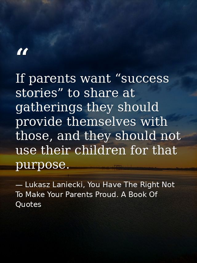 If parents want “success stories” to share at gatherings they should provide themselves with those, and they should not  — Lukasz Laniecki, You Have The Right Not To Make Your Parents Proud. A Book Of Quotes