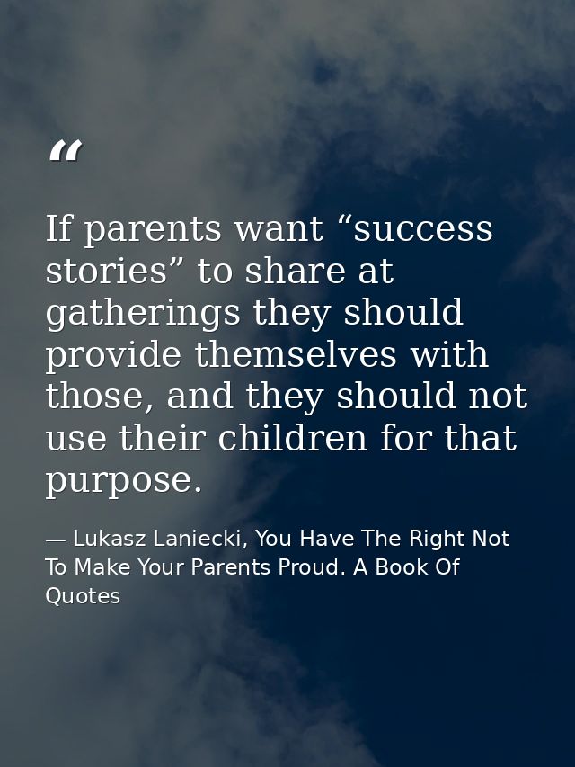 If parents want “success stories” to share at gatherings they should provide themselves with those, and they should not  — Lukasz Laniecki, You Have The Right Not To Make Your Parents Proud. A Book Of Quotes