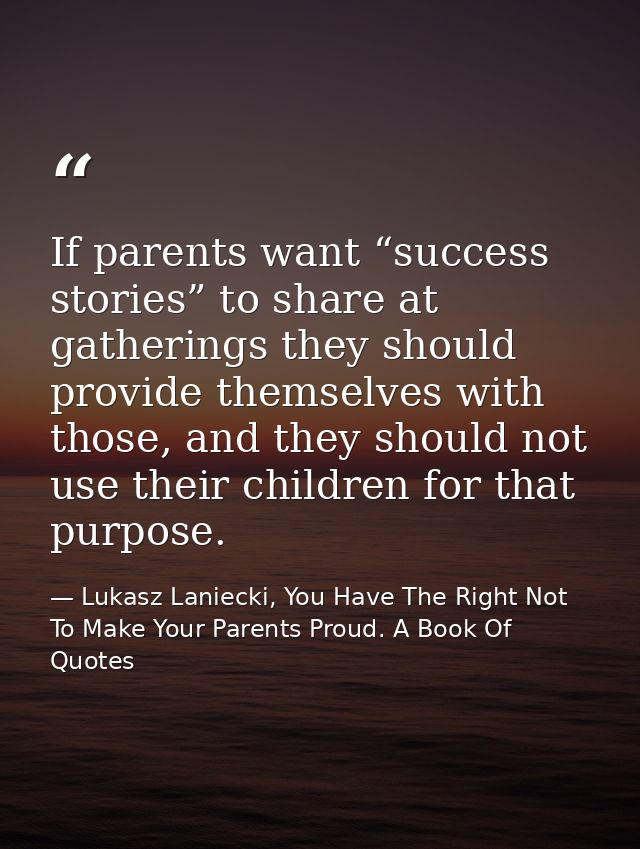 If parents want “success stories” to share at gatherings they should provide themselves with those, and they should not  — Lukasz Laniecki, You Have The Right Not To Make Your Parents Proud. A Book Of Quotes