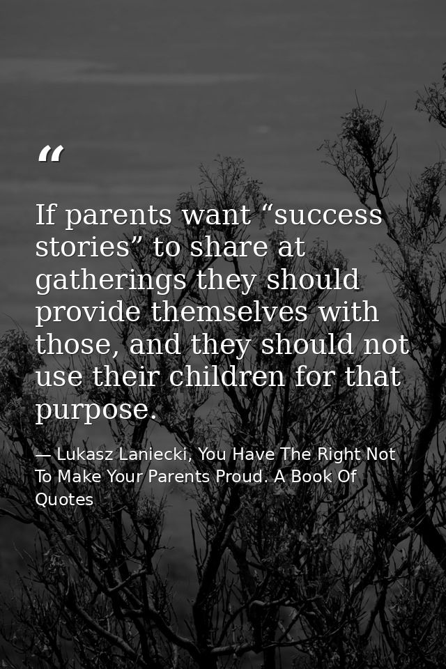 If parents want “success stories” to share at gatherings they should provide themselves with those, and they should not  — Lukasz Laniecki, You Have The Right Not To Make Your Parents Proud. A Book Of Quotes
