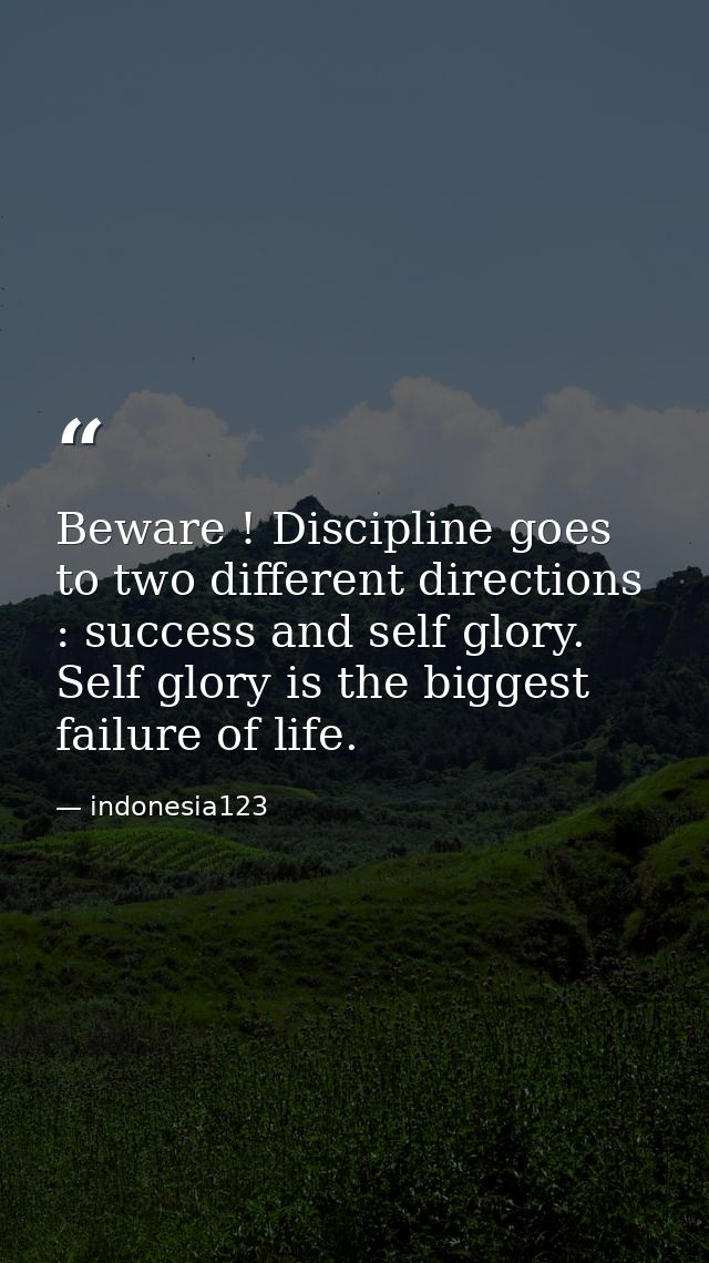 Beware ! Discipline goes to two different directions : success and self glory. Self glory is the biggest failure of life — indonesia123