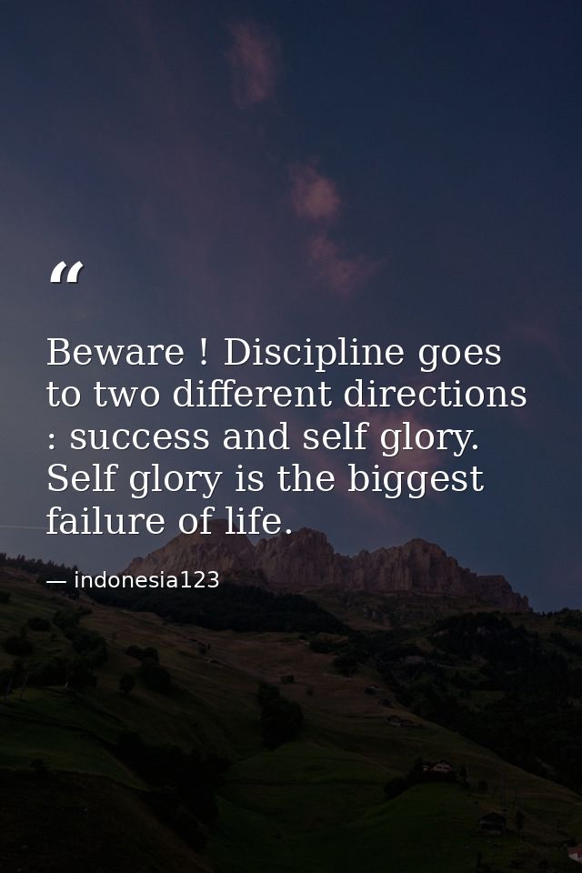 Beware ! Discipline goes to two different directions : success and self glory. Self glory is the biggest failure of life — indonesia123