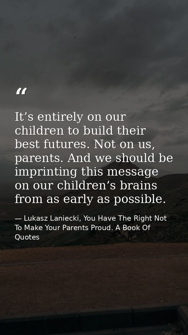 It’s entirely on our children to build their best futures. Not on us, parents. And we should be imprinting this message  — Lukasz Laniecki, You Have The Right Not To Make Your Parents Proud. A Book Of Quotes