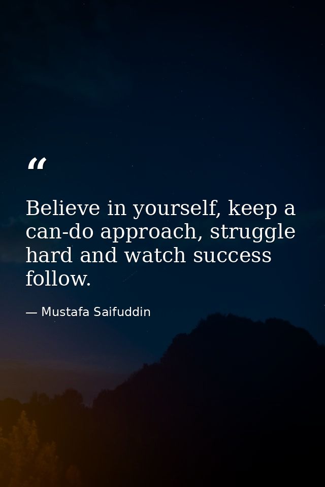 Believe in yourself, keep a can-do approach, struggle hard and watch success follow. — Mustafa Saifuddin