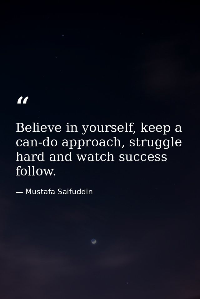 Believe in yourself, keep a can-do approach, struggle hard and watch success follow. — Mustafa Saifuddin