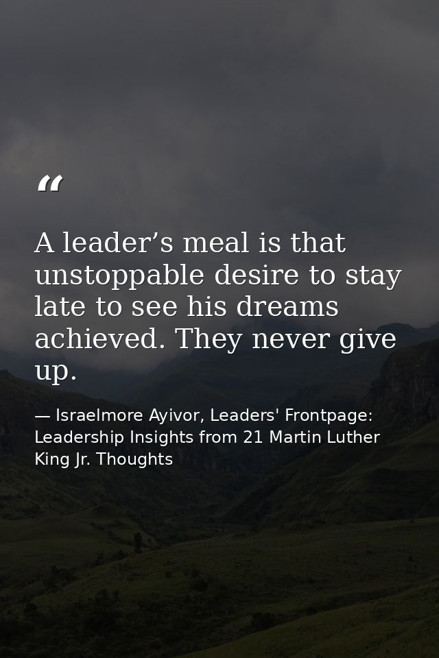 A leader’s meal is that unstoppable desire to stay late to see his dreams achieved. They never give up. — Israelmore Ayivor, Leaders' Frontpage: Leadership Insights from 21 Martin Luther King Jr. Thoughts