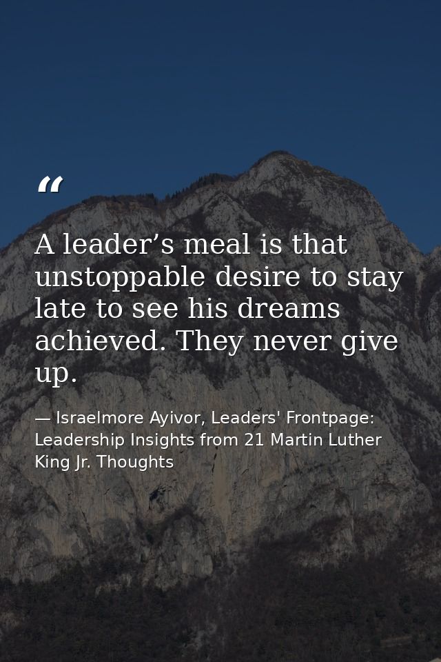 A leader’s meal is that unstoppable desire to stay late to see his dreams achieved. They never give up. — Israelmore Ayivor, Leaders' Frontpage: Leadership Insights from 21 Martin Luther King Jr. Thoughts