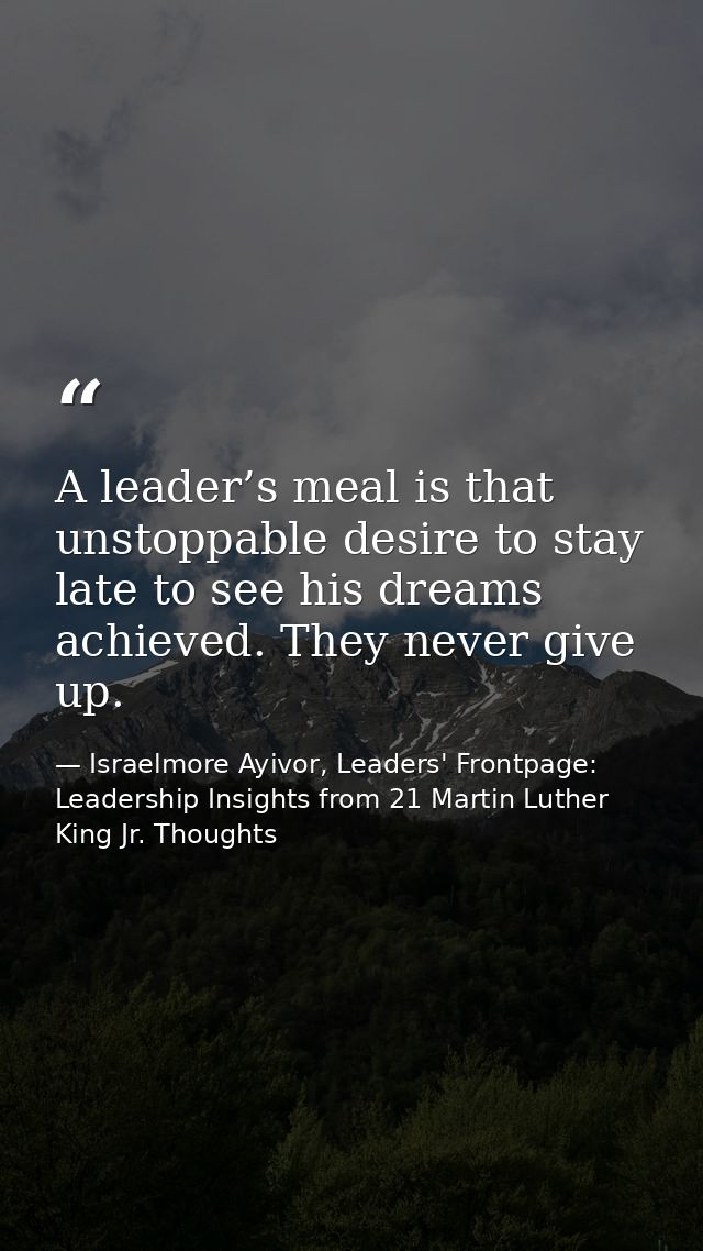 A leader’s meal is that unstoppable desire to stay late to see his dreams achieved. They never give up. — Israelmore Ayivor, Leaders' Frontpage: Leadership Insights from 21 Martin Luther King Jr. Thoughts