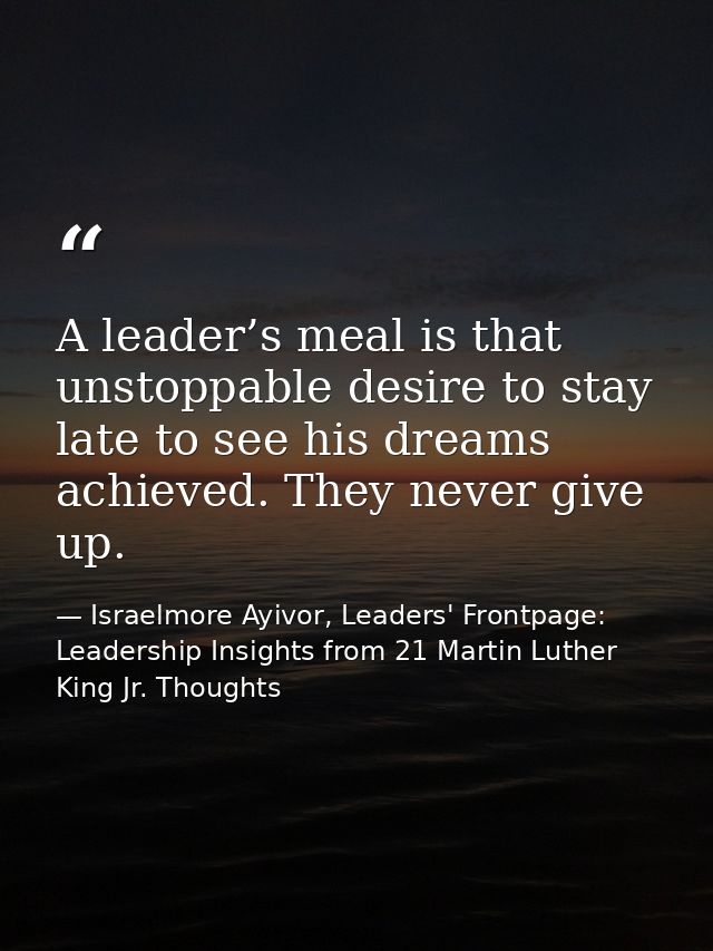 A leader’s meal is that unstoppable desire to stay late to see his dreams achieved. They never give up. — Israelmore Ayivor, Leaders' Frontpage: Leadership Insights from 21 Martin Luther King Jr. Thoughts