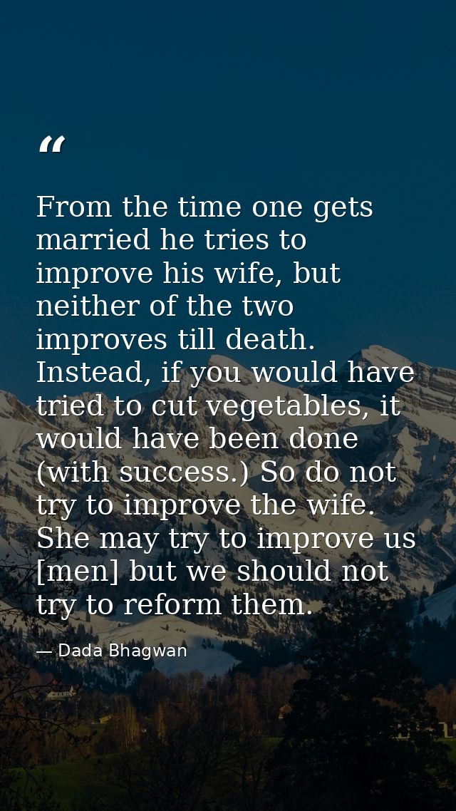 From the time one gets married he tries to improve his wife, but neither of the two improves till death. Instead, if you — Dada Bhagwan