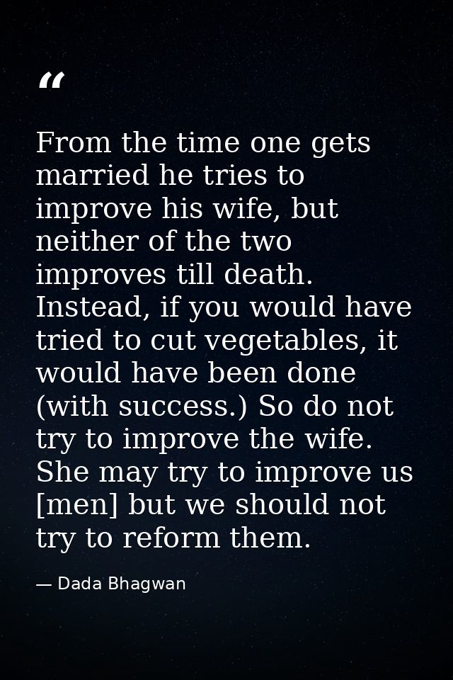 From the time one gets married he tries to improve his wife, but neither of the two improves till death. Instead, if you — Dada Bhagwan