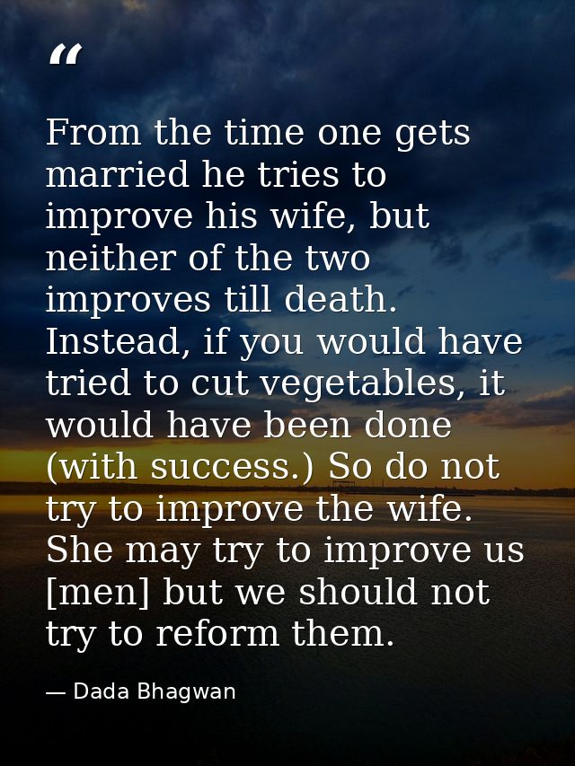 From the time one gets married he tries to improve his wife, but neither of the two improves till death. Instead, if you — Dada Bhagwan